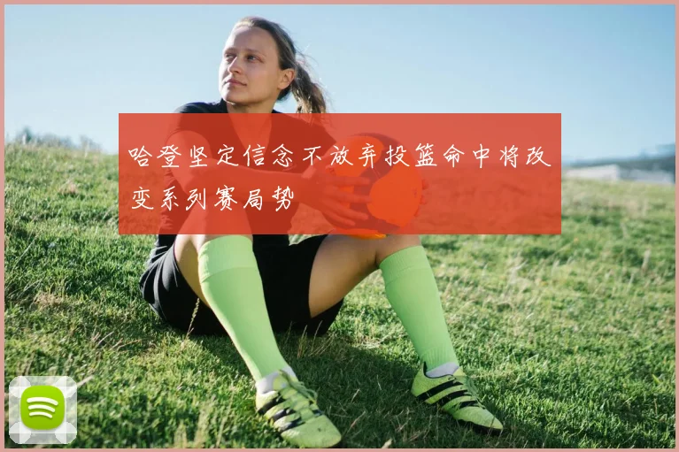哈登坚定信念不放弃投篮命中将改变系列赛局势