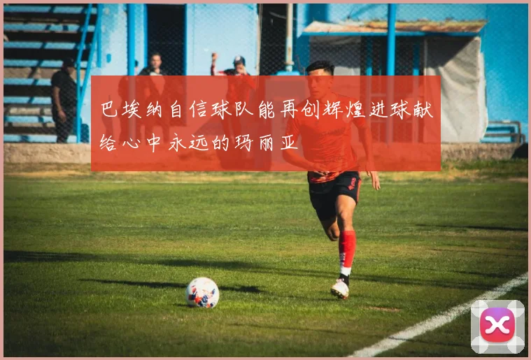 巴埃纳自信球队能再创辉煌进球献给心中永远的玛丽亚