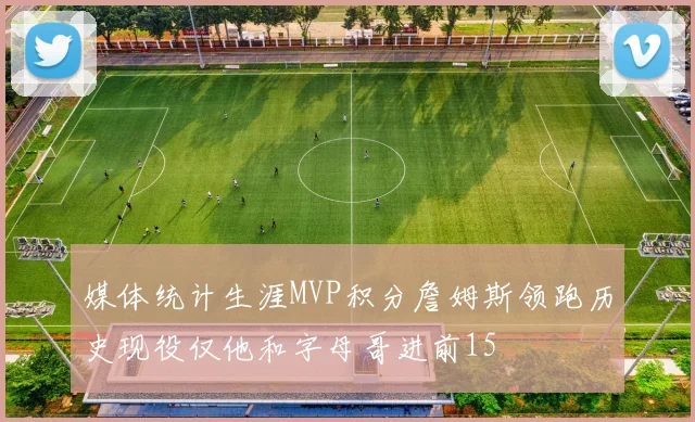 媒体统计生涯MVP积分詹姆斯领跑历史现役仅他和字母哥进前15