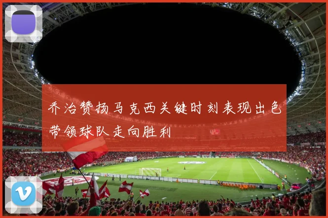 乔治赞扬马克西关键时刻表现出色带领球队走向胜利