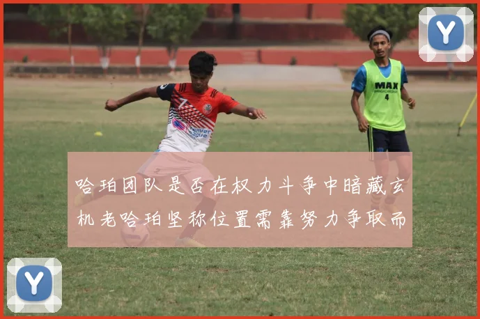哈珀团队是否在权力斗争中暗藏玄机老哈珀坚称位置需靠努力争取而非索要