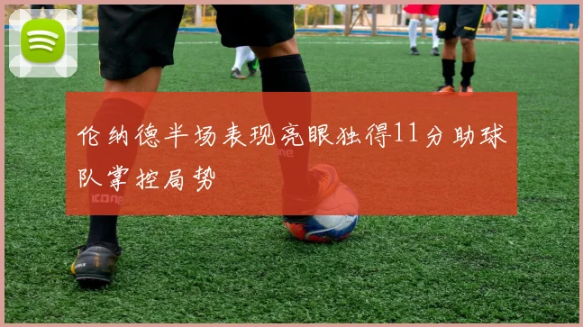 伦纳德半场表现亮眼独得11分助球队掌控局势