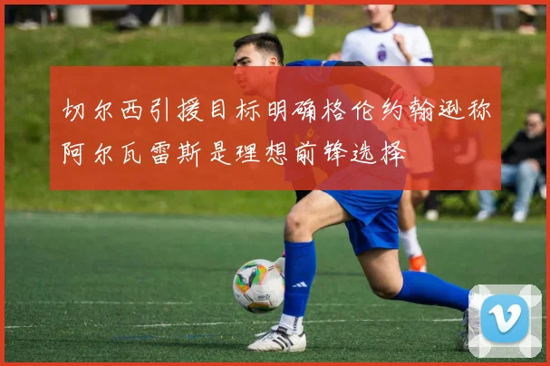 切尔西引援目标明确格伦约翰逊称阿尔瓦雷斯是理想前锋选择