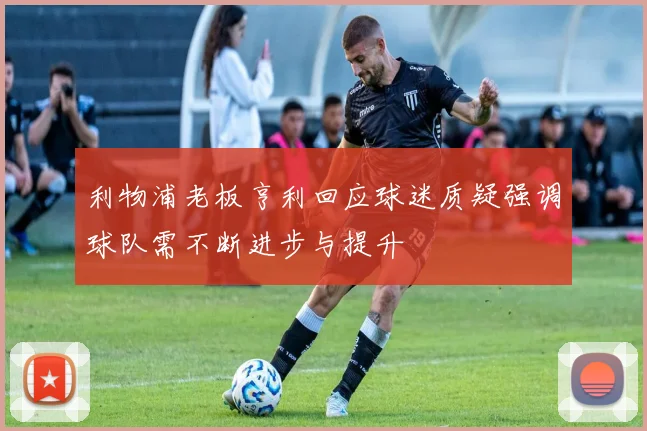 利物浦老板亨利回应球迷质疑强调球队需不断进步与提升