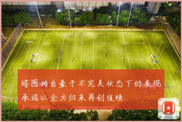 塔图姆自豪于不完美状态下的表现承诺以全力归来再创佳绩