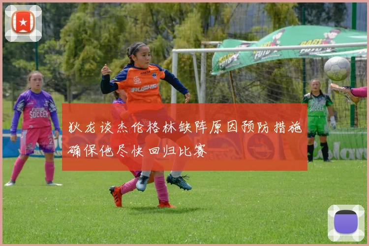 狄龙谈杰伦格林缺阵原因预防措施确保他尽快回归比赛