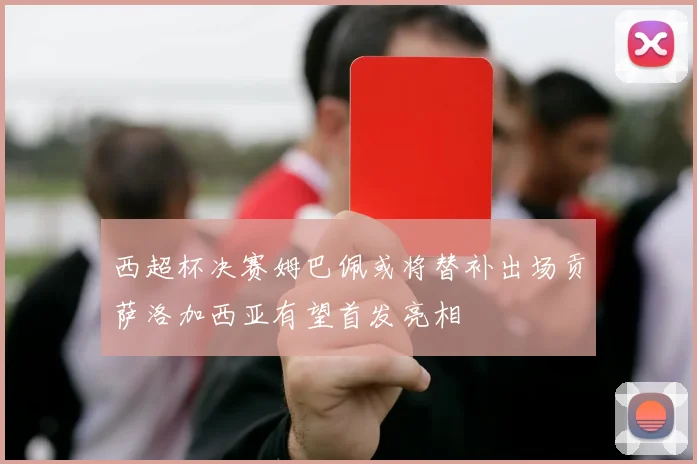 西超杯决赛姆巴佩或将替补出场贡萨洛加西亚有望首发亮相