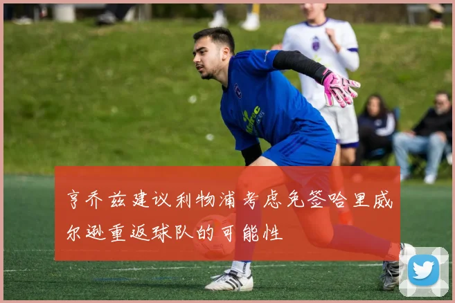 亨乔兹建议利物浦考虑免签哈里威尔逊重返球队的可能性