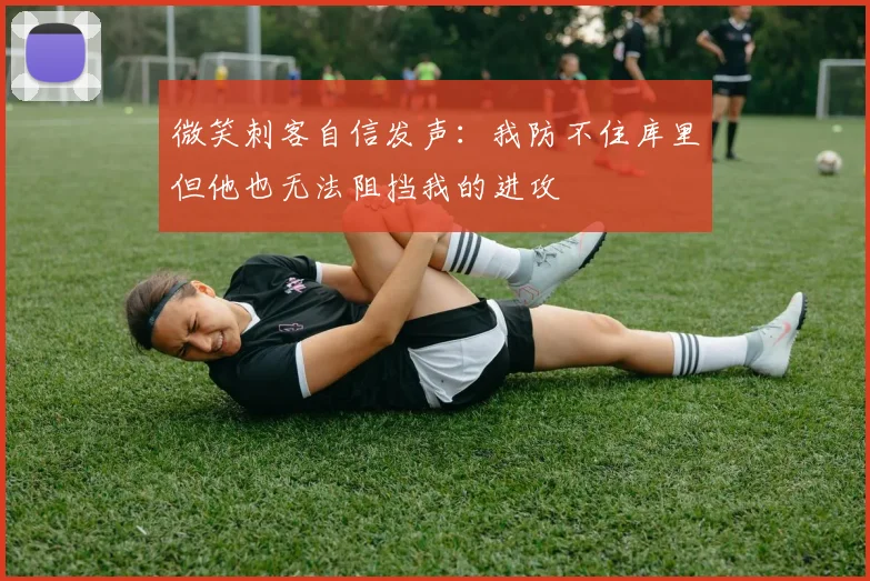 微笑刺客自信发声：我防不住库里但他也无法阻挡我的进攻