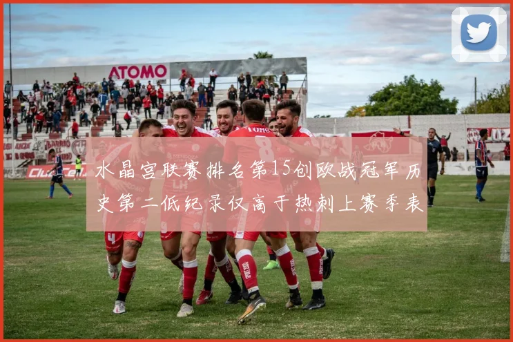 水晶宫联赛排名第15创欧战冠军历史第二低纪录仅高于热刺上赛季表现
