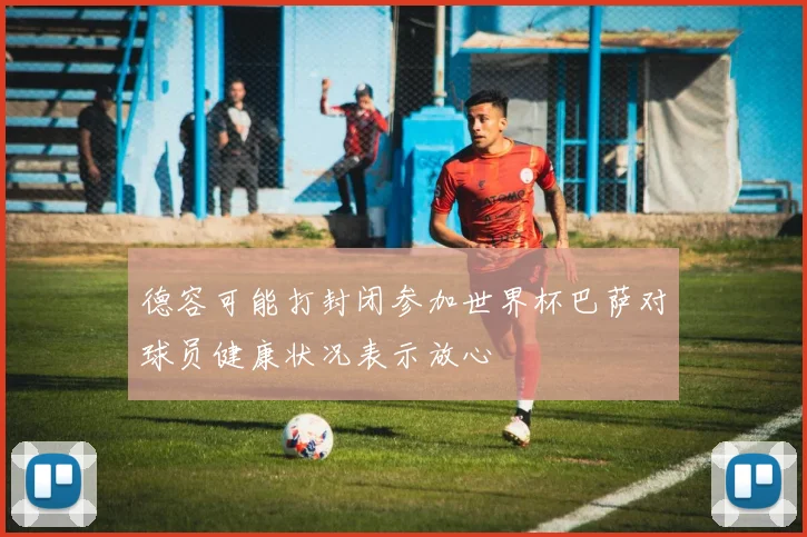 德容可能打封闭参加世界杯巴萨对球员健康状况表示放心