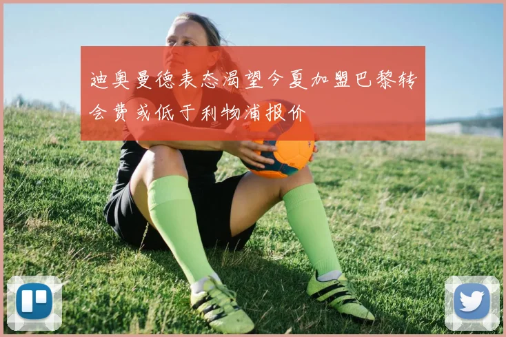 迪奥曼德表态渴望今夏加盟巴黎转会费或低于利物浦报价