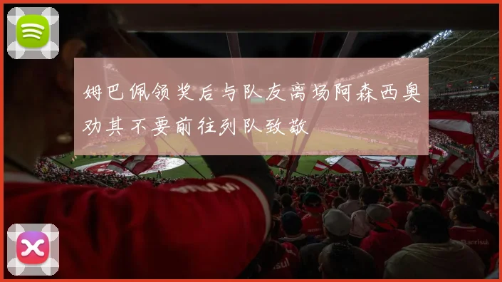 姆巴佩领奖后与队友离场阿森西奥劝其不要前往列队致敬