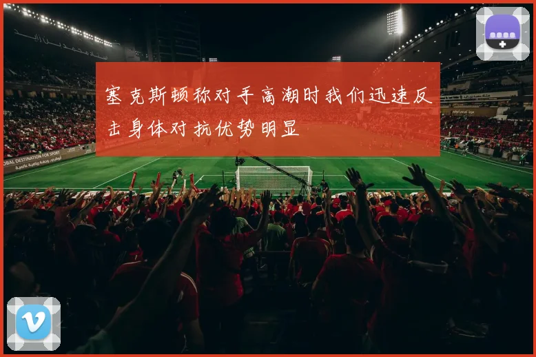 塞克斯顿称对手高潮时我们迅速反击身体对抗优势明显