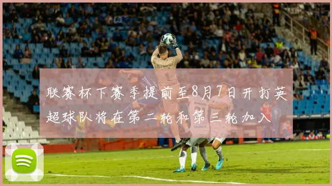联赛杯下赛季提前至8月7日开打英超球队将在第二轮和第三轮加入