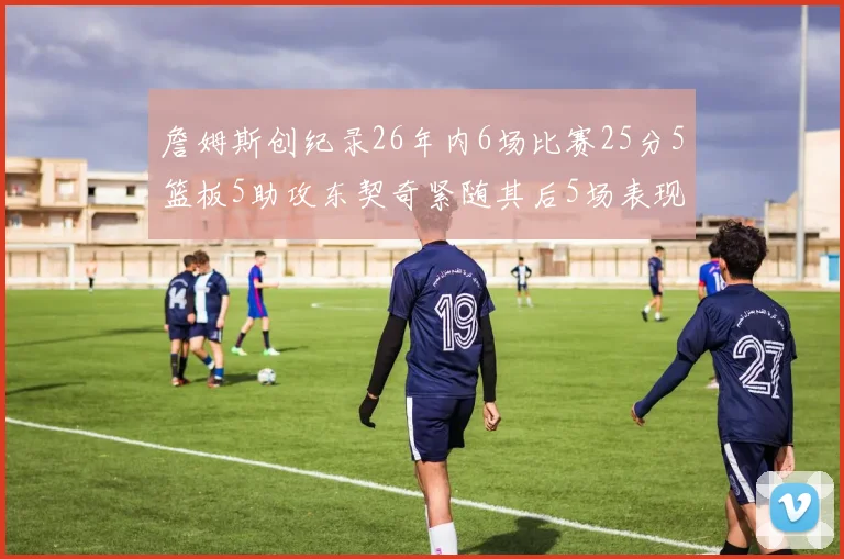 詹姆斯创纪录26年内6场比赛25分5篮板5助攻东契奇紧随其后5场表现出色