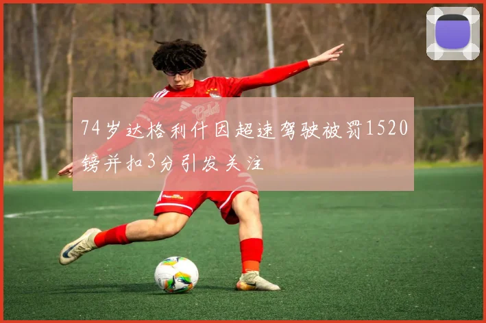74岁达格利什因超速驾驶被罚1520镑并扣3分引发关注